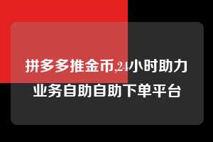 拼多多推金币,24小时助力业务自助自助下单平台  拼多多首刀助力 推金币 现金攻略 第1张