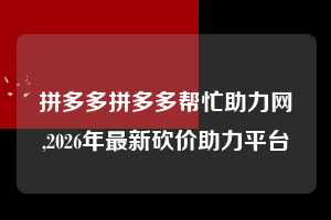 拼多多拼多多帮忙助力网,2026年最新砍价助力平台  拼多多首刀助力 现金大转盘 攻略 第1张
