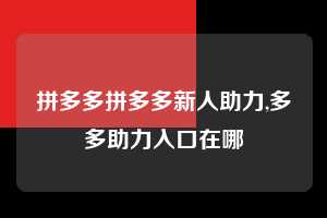 拼多多拼多多新人助力,多多助力入口在哪