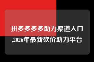 拼多多多多助力渠道入口,2026年最新砍价助力平台  拼多多首刀助力 新用户福利 首刀技巧 第1张