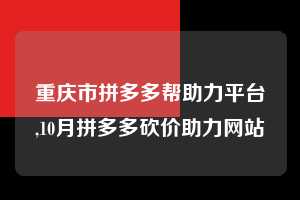 重庆市拼多多帮助力平台,10月拼多多砍价助力网站  拼多多首刀助力 自助自助下单 24小时 第1张