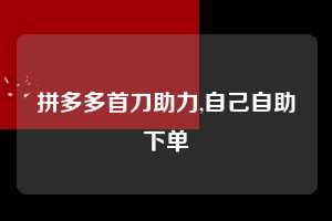 拼多多首刀助力,自己自助下单  拼多多首刀助力 新用户福利 首刀技巧 第1张