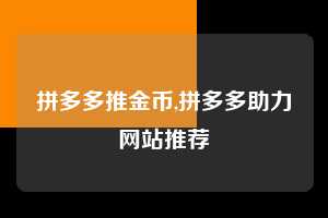 拼多多推金币,拼多多助力网站推荐  拼多多首刀助力 推金币 现金攻略 第1张