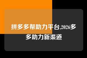 拼多多帮助力平台,2026多多助力新渠道