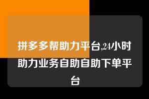 拼多多帮助力平台,24小时助力业务自助自助下单平台  拼多多首刀助力 自助自助下单 24小时 第1张