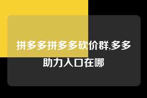 拼多多拼多多砍价群,多多助力入口在哪