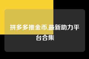 拼多多推金币,最新助力平台合集  拼多多首刀助力 推金币 现金攻略 第1张
