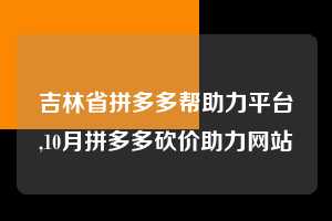 吉林省拼多多帮助力平台,10月拼多多砍价助力网站  拼多多首刀助力 天天领现金 签到红包 第1张