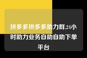 拼多多拼多多助力群,24小时助力业务自助自助下单平台  拼多多首刀助力 新用户福利 首刀技巧 第1张