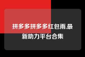 拼多多拼多多红包雨,最新助力平台合集