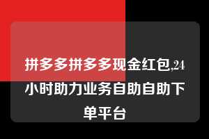 拼多多拼多多现金红包,24小时助力业务自助自助下单平台  拼多多首刀助力 砍价免费拿 0元购 第1张