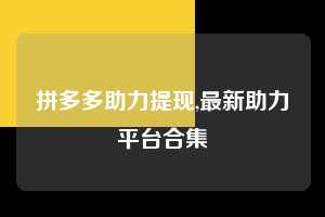拼多多助力提现,最新助力平台合集  拼多多首刀助力 提现教程 微信提现 第1张