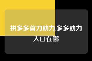 拼多多首刀助力,多多助力入口在哪