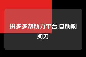 拼多多帮助力平台,自助刷助力  拼多多首刀助力 推金币 现金攻略 第1张