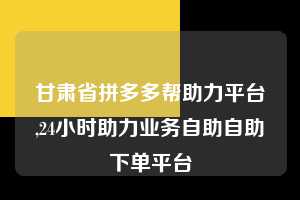 甘肃省拼多多帮助力平台,24小时助力业务自助自助下单平台  拼多多首刀助力 推金币 现金攻略 第1张
