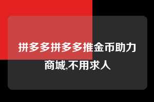 拼多多拼多多推金币助力商城,不用求人  拼多多首刀助力 推金币 现金攻略 第1张