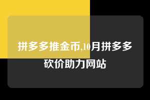 拼多多推金币,10月拼多多砍价助力网站  拼多多首刀助力 推金币 现金攻略 第1张