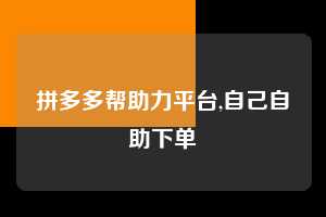 拼多多帮助力平台,自己自助下单  拼多多首刀助力 真人助力 极速砍价 第1张