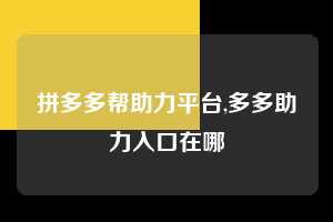 拼多多帮助力平台,多多助力入口在哪