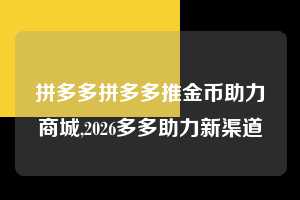 拼多多拼多多推金币助力商城,2026多多助力新渠道