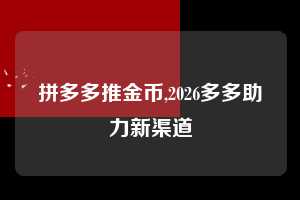 拼多多推金币,2026多多助力新渠道  拼多多首刀助力 推金币 现金攻略 第1张