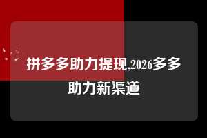 拼多多助力提现,2026多多助力新渠道