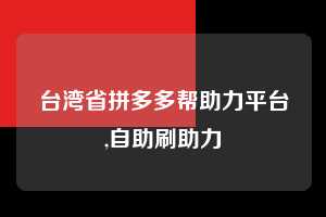 台湾省拼多多帮助力平台,自助刷助力  拼多多首刀助力 砍价免费拿 0元购 第1张