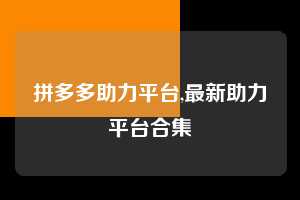 拼多多助力平台,最新助力平台合集