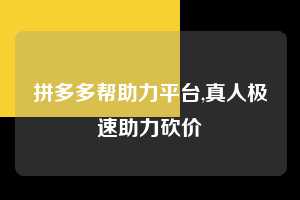 拼多多帮助力平台,真人极速助力砍价