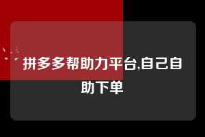 拼多多帮助力平台,自己自助下单  拼多多首刀助力 自助自助下单 24小时 第1张