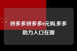 拼多多拼多多0元购,多多助力入口在哪  拼多多首刀助力 新用户福利 首刀技巧 第1张