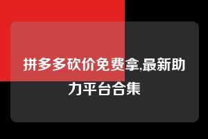 拼多多砍价免费拿,最新助力平台合集  拼多多首刀助力 砍价免费拿 0元购 第1张