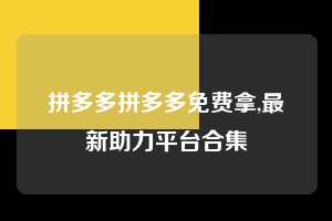 拼多多拼多多免费拿,最新助力平台合集