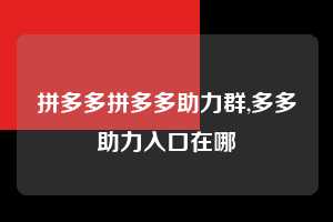拼多多拼多多助力群,多多助力入口在哪  拼多多首刀助力 现金大转盘 攻略 第1张