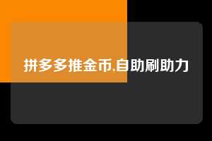 拼多多推金币,自助刷助力  拼多多首刀助力 推金币 现金攻略 第1张