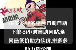 拼多多业务平台自助自助下单-24小时自助网站,全网最低价助力砍价,拼多多助力砍价团