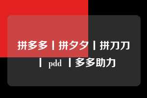 拼多多丨拼夕夕丨拼刀刀丨 pdd 丨多多助力