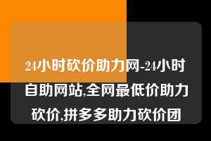 24小时砍价助力网-24小时自助网站,全网最低价助力砍价,拼多多助力砍价团  拼多多助力 拼多多助力网站 拼多多助力链接入口 拼多多在线助力网 拼多多砍价助力 拼多多助力平台 真人砍价网站 拼多多刷助力 拼多多助力网址 拼多多24小时助力平台 第1张