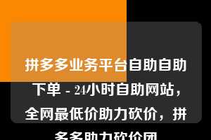 拼多多业务平台自助自助下单 - 24小时自助网站，全网最低价助力砍价，拼多多助力砍价团