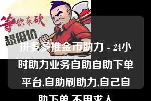 拼多多推金币助力 - 24小时助力业务自助自助下单平台,自助刷助力,自己自助下单,不用求人