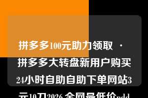 拼多多100元助力领取 · 拼多多大转盘新用户购买24小时自助自助下单网站3元10刀2026,全网最低价pdd助力砍价,拼多多助力商城入口,pdd业务24小时自助下单平台真人在线助力