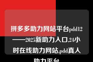 拼多多助力网站平台pdd12——2025新助力入口,24小时在线助力网站,pdd真人助力平台